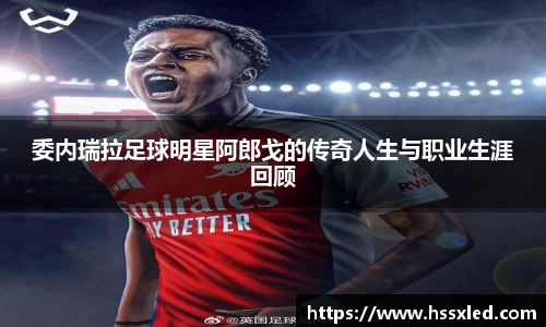 委内瑞拉足球明星阿郎戈的传奇人生与职业生涯回顾